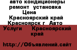 авто кондиционеры ремонт, установка › Цена ­ 500 - Красноярский край, Красноярск г. Авто » Услуги   . Красноярский край